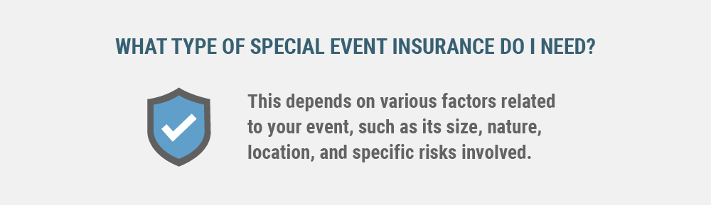 What type of special event insurance do I need? This depends on various factors related to your event, such as its size, nature, location, and specific risks involved.